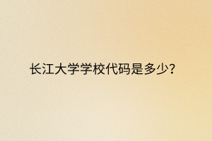 長(zhǎng)江大學(xué)學(xué)校代碼是多少？