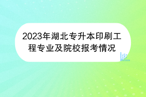 2023年湖北專(zhuān)升本印刷工程專(zhuān)業(yè)及院校報(bào)考情況