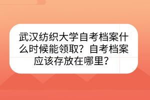 武漢紡織大學(xué)自考檔案什么時(shí)候能領(lǐng)取？自考檔案應(yīng)該存放在哪里？