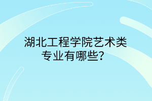 湖北工程學(xué)院藝術(shù)類專業(yè)有哪些？