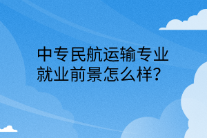 中專(zhuān)民航運(yùn)輸專(zhuān)業(yè)就業(yè)前景怎么樣？