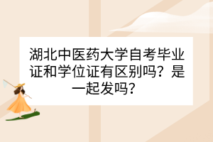 湖北中醫(yī)藥大學(xué)自考畢業(yè)證和學(xué)位證之間有什么區(qū)別？是一起發(fā)嗎？