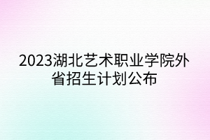 2023湖北藝術(shù)職業(yè)學(xué)院外省招生計劃公布