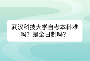 武漢科技大學(xué)自考本科難嗎？是全日制嗎？