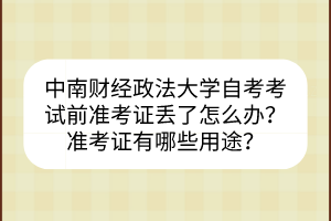 中南財經(jīng)政法大學(xué)自考考試前準(zhǔn)考證丟了怎么辦？準(zhǔn)考證有哪些用途？