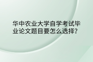 華中農(nóng)業(yè)大學(xué)自學(xué)考試畢業(yè)論文題目要怎么選擇？
