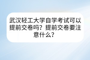 武漢輕工大學(xué)自學(xué)考試可以提前交卷嗎？提前交卷要注意什么？