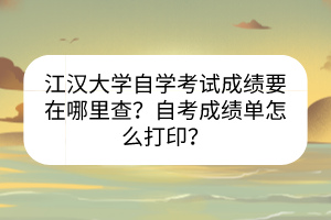江漢大學(xué)自學(xué)考試成績要在哪里查？自考成績單怎么打??？