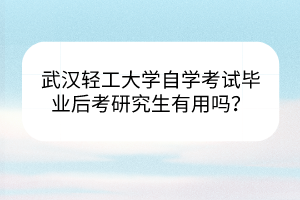 武漢輕工大學(xué)自學(xué)考試畢業(yè)后考研究生有用嗎？