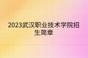 2023武漢職業(yè)技術(shù)學院招生簡章