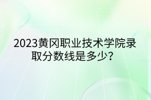 2023黃岡職業(yè)技術(shù)學(xué)院錄取分?jǐn)?shù)線是多少？