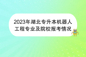 2023年湖北專(zhuān)升本機(jī)器人工程專(zhuān)業(yè)及院校報(bào)考情況