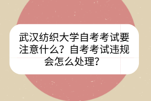 武漢紡織大學(xué)自考考試要注意什么？自考考試違規(guī)會怎么處理？