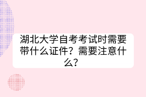 湖北大學(xué)自考考試時(shí)需要帶什么證件？需要注意什么？