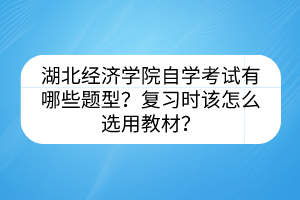 湖北經(jīng)濟(jì)學(xué)院自學(xué)考試有哪些題型？復(fù)習(xí)時(shí)該怎么選用教材？