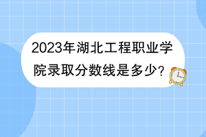 2023年湖北工程職業(yè)學(xué)院錄取分?jǐn)?shù)線是多少？