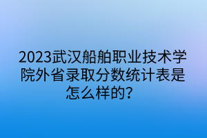 2023武漢船舶職業(yè)技術(shù)學(xué)院外省錄取分?jǐn)?shù)統(tǒng)計表是怎么樣的？