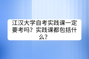 江漢大學(xué)自考實(shí)踐課一定要考嗎？實(shí)踐課都包括什么？