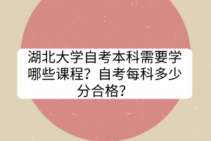 湖北大學(xué)自考本科需要學(xué)哪些課程？自考每科多少分合格？