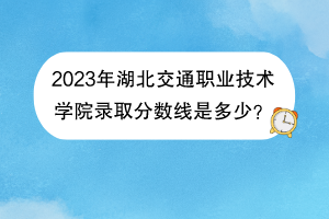 2023年湖北交通職業(yè)技術(shù)學(xué)院錄取分?jǐn)?shù)線是多少？