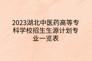 2023湖北中醫(yī)藥高等?？茖W(xué)校招生生源計(jì)劃專業(yè)一覽表