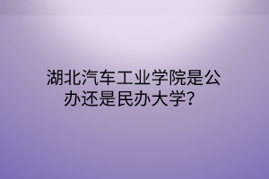 湖北汽車工業(yè)學院是公辦還是民辦大學？