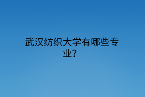 武漢紡織大學(xué)有哪些專業(yè)？