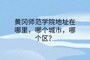 黃岡師范學院地址在哪里，哪個城市，哪個區(qū)？