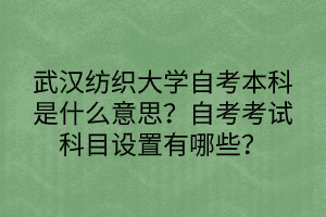 武漢紡織大學(xué)自考本科是什么意思？自考考試科目設(shè)置有哪些？