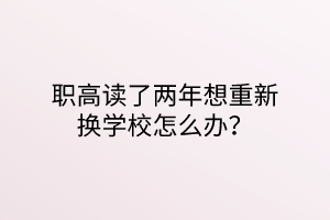 職高讀了兩年想重新?lián)Q學校怎么辦？