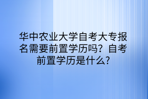 華中農(nóng)業(yè)大學(xué)自考大專報(bào)名需要前置學(xué)歷嗎？自考前置學(xué)歷是什么？