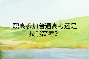 職高參加普通高考還是技能高考？