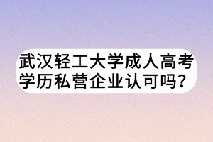 武漢輕工大學(xué)成人高考學(xué)歷私營(yíng)企業(yè)認(rèn)可嗎？