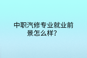 中職汽修專業(yè)就業(yè)前景怎么樣？