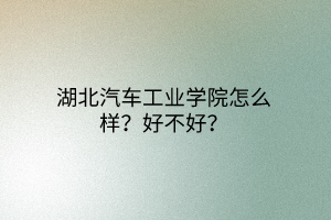 湖北汽車工業(yè)學(xué)院怎么樣？好不好？
