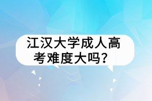 江漢大學(xué)成人高考難度大嗎？