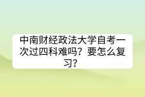 中南財經(jīng)政法大學(xué)自考一次過四科難嗎？要怎么復(fù)習(xí)？