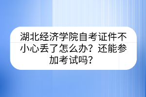 湖北經(jīng)濟(jì)學(xué)院自考證件不小心丟了怎么辦？還能參加考試嗎？