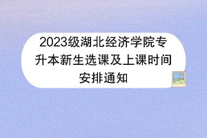 2023級湖北經(jīng)濟學院專升本新生選課及上課時間安排通知