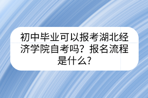 初中畢業(yè)可以報考湖北經(jīng)濟學(xué)院自考嗎？報名流程是什么?
