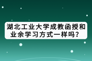湖北工業(yè)大學(xué)成教函授和業(yè)余學(xué)習(xí)方式一樣嗎？
