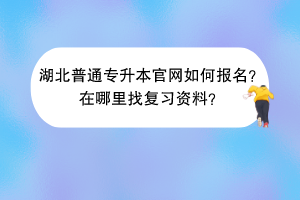 湖北普通專升本官網(wǎng)如何報(bào)名？在哪里找復(fù)習(xí)資料？