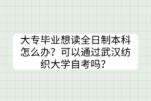 大專畢業(yè)想讀全日制本科怎么辦？可以通過(guò)武漢紡織大學(xué)自考嗎？