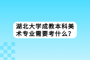 湖北大學(xué)成教本科美術(shù)專業(yè)需要考什么？