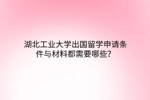 湖北工業(yè)大學(xué)出國留學(xué)申請條件與材料都需要哪些？