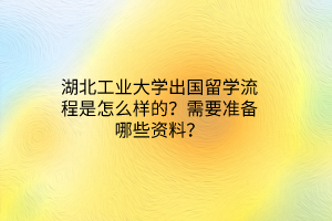 湖北工業(yè)大學(xué)出國(guó)留學(xué)流程是怎么樣的？需要準(zhǔn)備哪些資料？