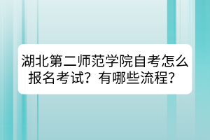 湖北第二師范學(xué)院自考怎么報名考試？有哪些流程？