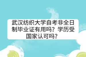 武漢紡織大學(xué)自考非全日制畢業(yè)證有用嗎？學(xué)歷受國家認(rèn)可嗎？