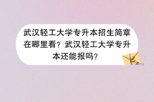 武漢輕工大學(xué)專升本招生簡章在哪里看？武漢輕工大學(xué)專升本還能報(bào)嗎？