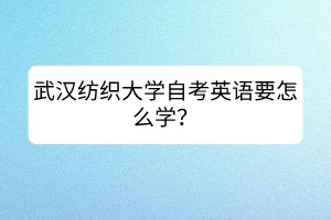 武漢紡織大學(xué)自考英語要怎么學(xué)？